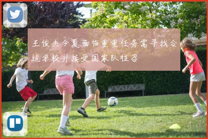 王俊杰今夏面临重重任务需寻找合适学校并接受国家队征召