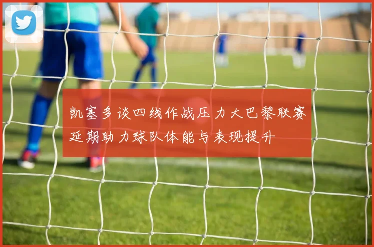 凯塞多谈四线作战压力大巴黎联赛延期助力球队体能与表现提升
