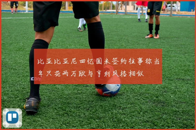 比亚比亚尼回忆国米签约往事称当年只花两万欧与亨利风格相似