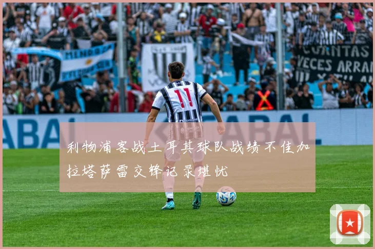 利物浦客战土耳其球队战绩不佳加拉塔萨雷交锋记录堪忧