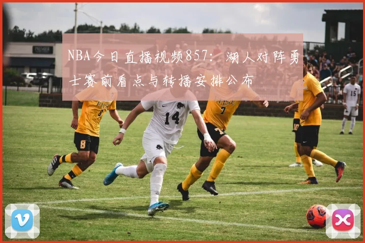 NBA今日直播视频857：湖人对阵勇士赛前看点与转播安排公布