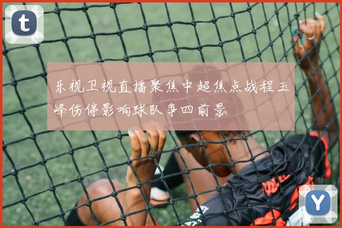 乐视卫视直播聚焦中超焦点战程玉峰伤停影响球队争四前景