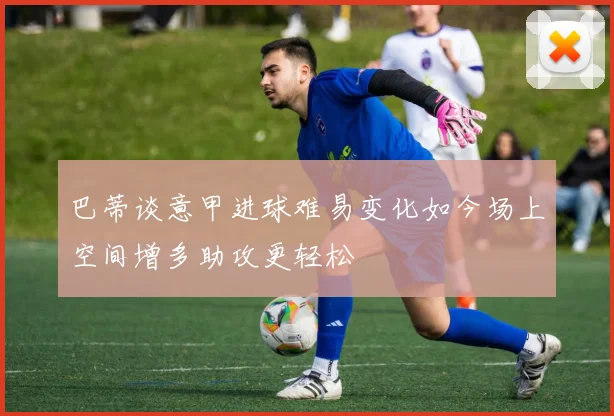 巴蒂谈意甲进球难易变化如今场上空间增多助攻更轻松