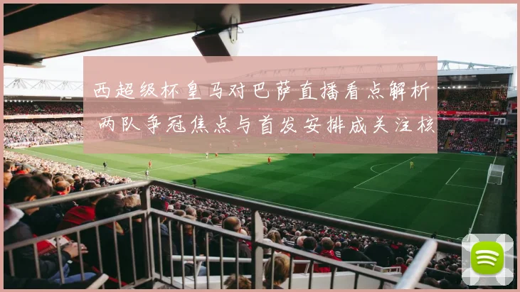 西超级杯皇马对巴萨直播看点解析 两队争冠焦点与首发安排成关注核心
