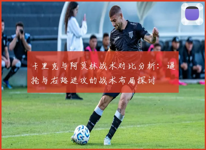 卡里克与阿莫林战术对比分析：逼抢与右路进攻的战术布局探讨