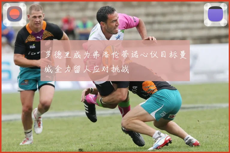 罗德里成为弗洛伦蒂诺心仪目标曼城全力留人应对挑战