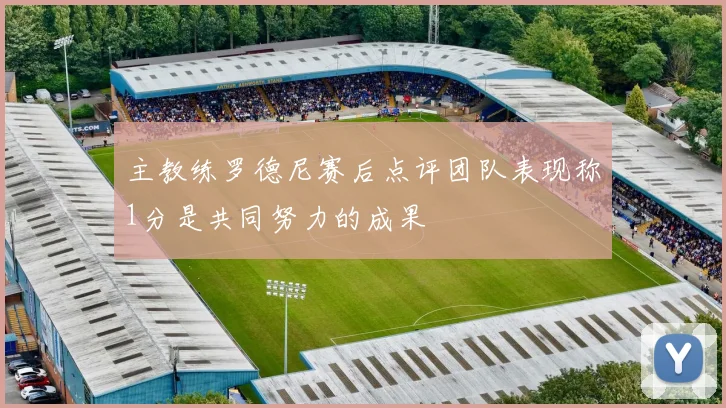 主教练罗德尼赛后点评团队表现称1分是共同努力的成果