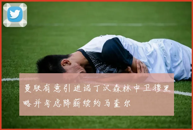 曼联有意引进诺丁汉森林中卫穆里略并考虑降薪续约马奎尔