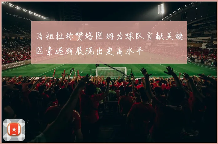 马祖拉称赞塔图姆为球队贡献关键因素逐渐展现出更高水平