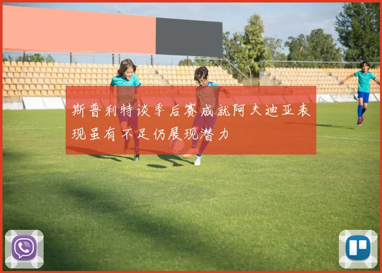 斯普利特谈季后赛成就阿夫迪亚表现虽有不足仍展现潜力
