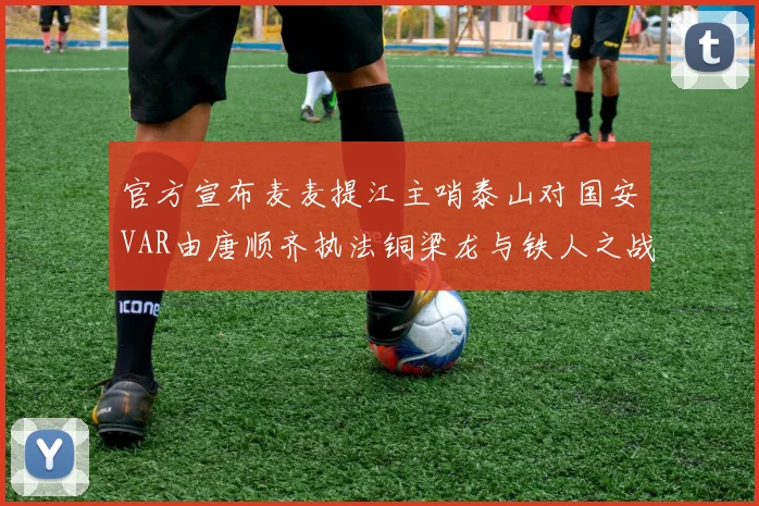 官方宣布麦麦提江主哨泰山对国安VAR由唐顺齐执法铜梁龙与铁人之战