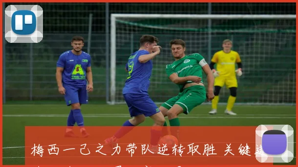 梅西一己之力带队逆转取胜 关键进球助球队改写比赛结果
