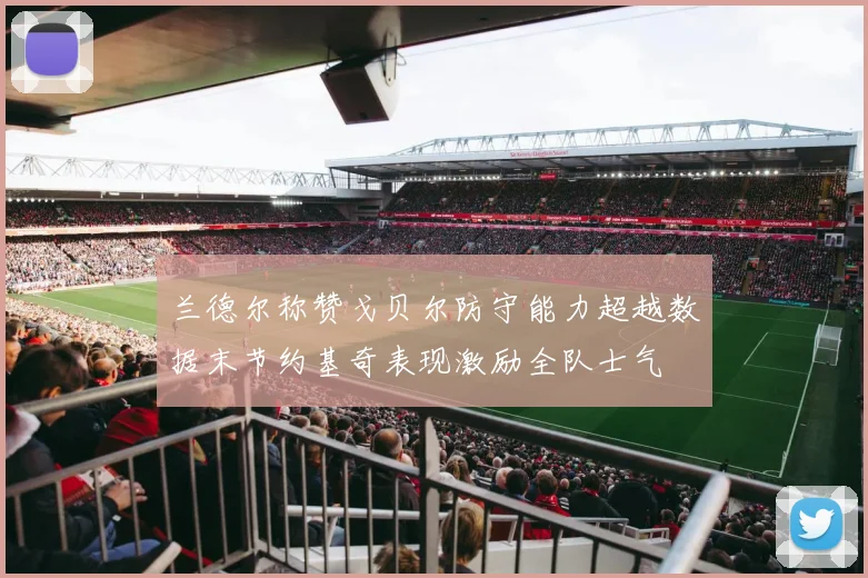 兰德尔称赞戈贝尔防守能力超越数据末节约基奇表现激励全队士气