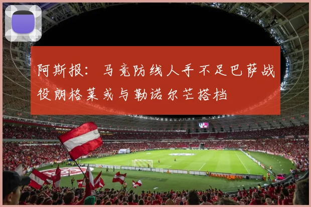 阿斯报：马竞防线人手不足巴萨战役朗格莱或与勒诺尔芒搭档