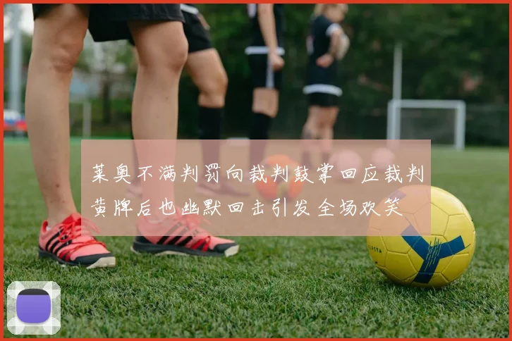 莱奥不满判罚向裁判鼓掌回应裁判黄牌后也幽默回击引发全场欢笑