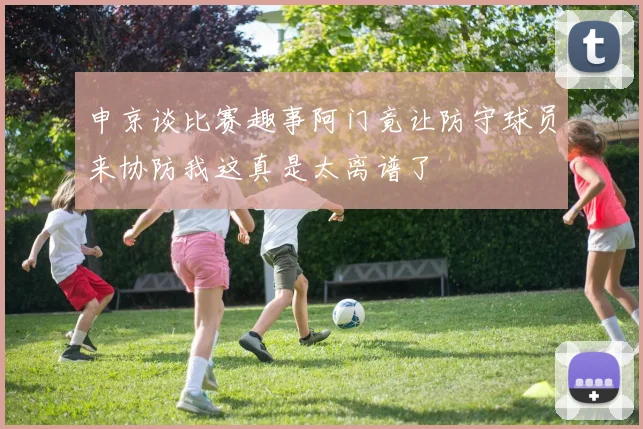 申京谈比赛趣事阿门竟让防守球员来协防我这真是太离谱了