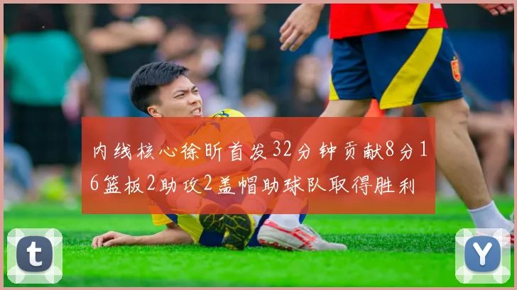 内线核心徐昕首发32分钟贡献8分16篮板2助攻2盖帽助球队取得胜利