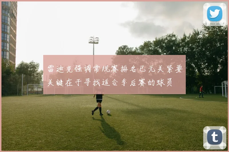 雷迪克强调常规赛排名已无关紧要关键在于寻找适合季后赛的球员