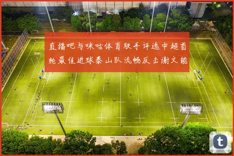 直播吧与咪咕体育联手评选中超首轮最佳进球泰山队流畅反击谢文能精彩破门