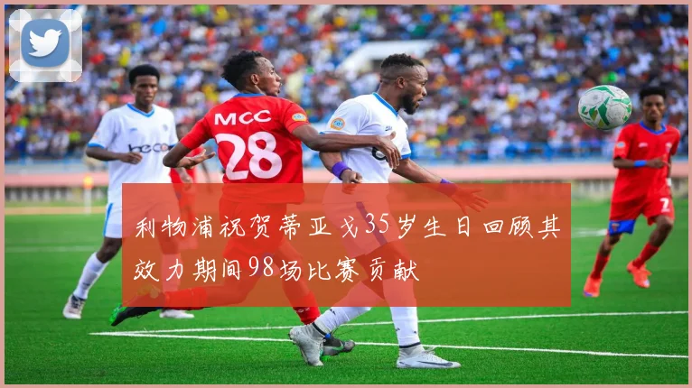利物浦祝贺蒂亚戈35岁生日回顾其效力期间98场比赛贡献