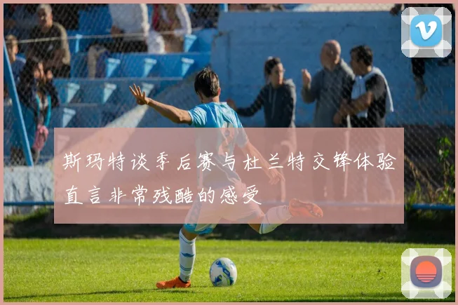 斯玛特谈季后赛与杜兰特交锋体验直言非常残酷的感受