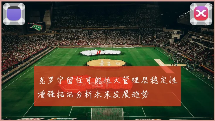 克罗宁留任可能性大管理层稳定性增强拓记分析未来发展趋势