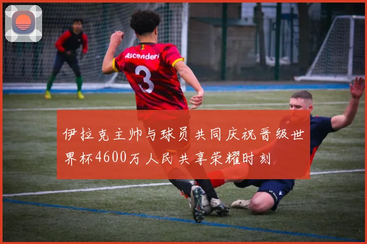 伊拉克主帅与球员共同庆祝晋级世界杯4600万人民共享荣耀时刻