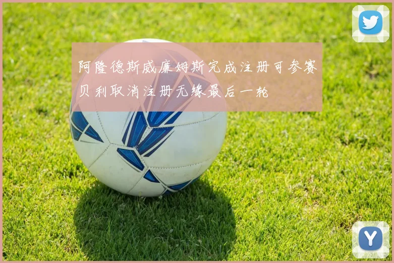 阿隆德斯威廉姆斯完成注册可参赛贝利取消注册无缘最后一轮