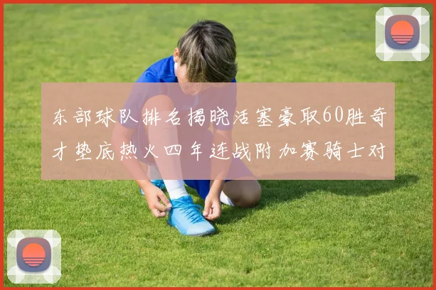 东部球队排名揭晓活塞豪取60胜奇才垫底热火四年连战附加赛骑士对决猛龙