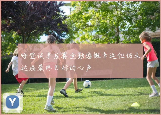 哈登谈季后赛全勤感慨幸运但仍未达成最终目标的心声