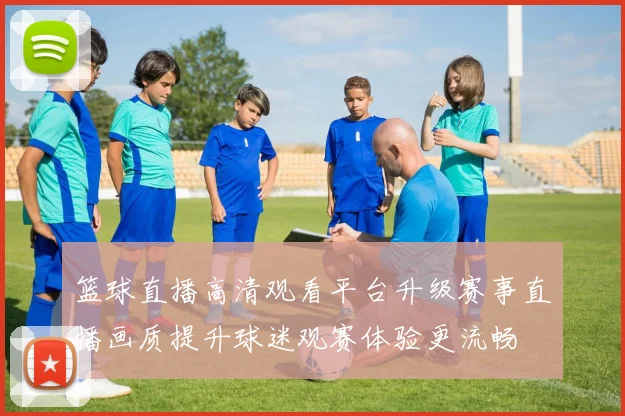 篮球直播高清观看平台升级赛事直播画质提升球迷观赛体验更流畅