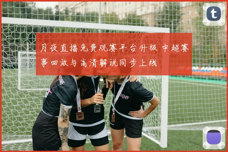 月夜直播免费观赛平台升级 中超赛事回放与高清解说同步上线