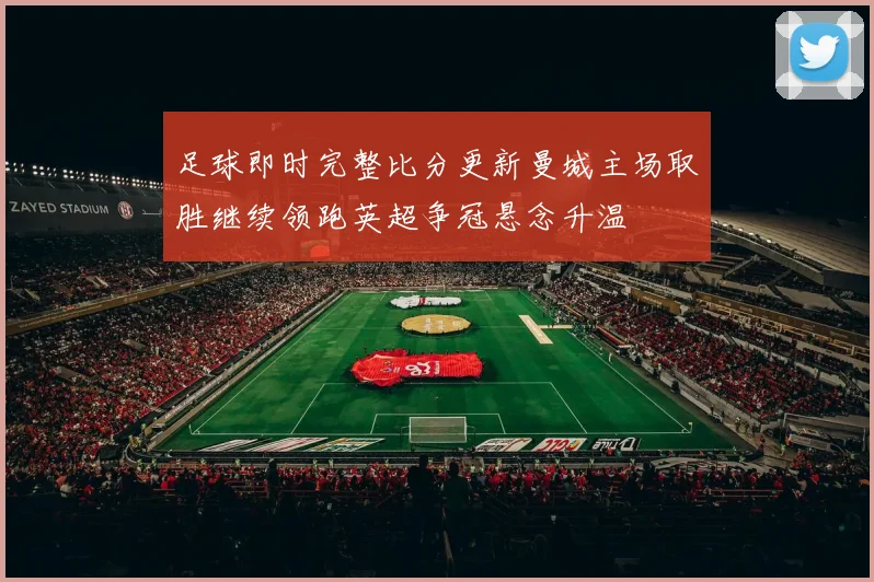 足球即时完整比分更新曼城主场取胜继续领跑英超争冠悬念升温