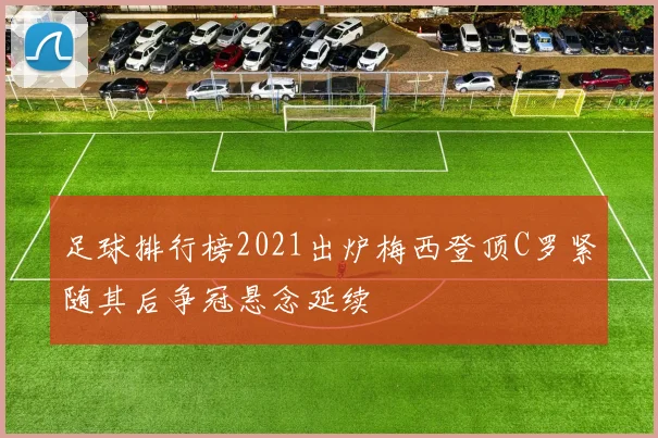 足球排行榜2021出炉梅西登顶C罗紧随其后争冠悬念延续