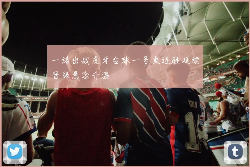 一诺出战虎牙台球一号桌连胜延续晋级悬念升温