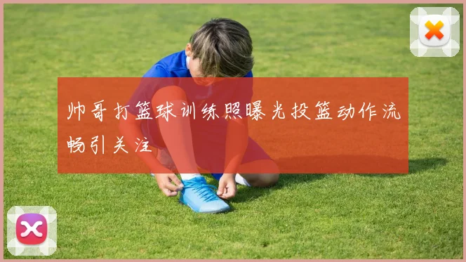 帅哥打篮球训练照曝光投篮动作流畅引关注