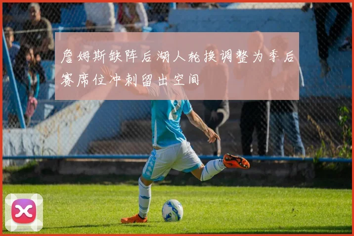 詹姆斯缺阵后湖人轮换调整为季后赛席位冲刺留出空间