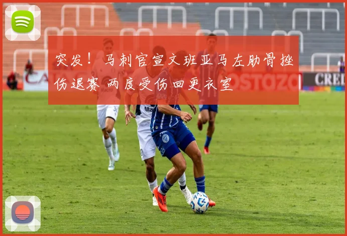 突发！马刺官宣文班亚马左肋骨挫伤退赛 两度受伤回更衣室