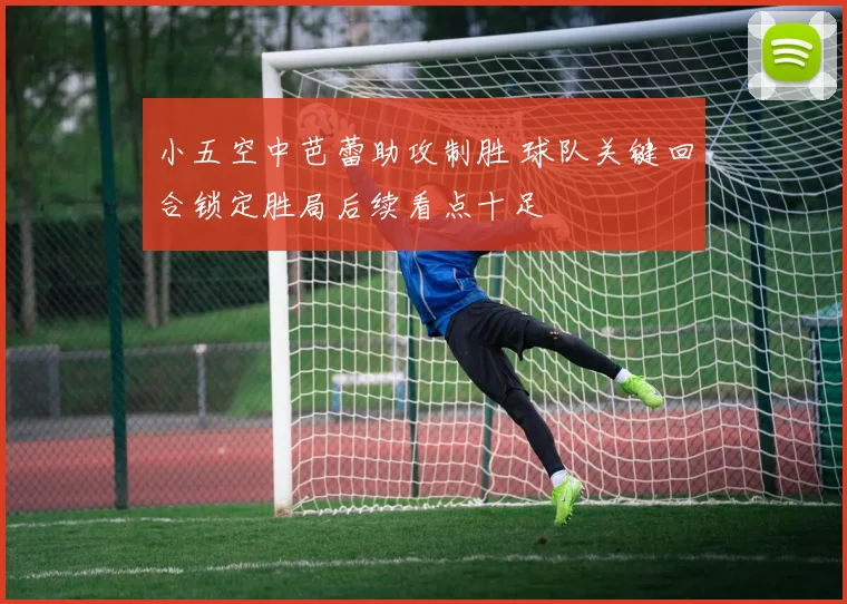 小五空中芭蕾助攻制胜 球队关键回合锁定胜局后续看点十足