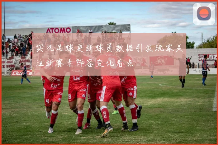 实况足球更新球员数据引发玩家关注新赛季阵容变化看点