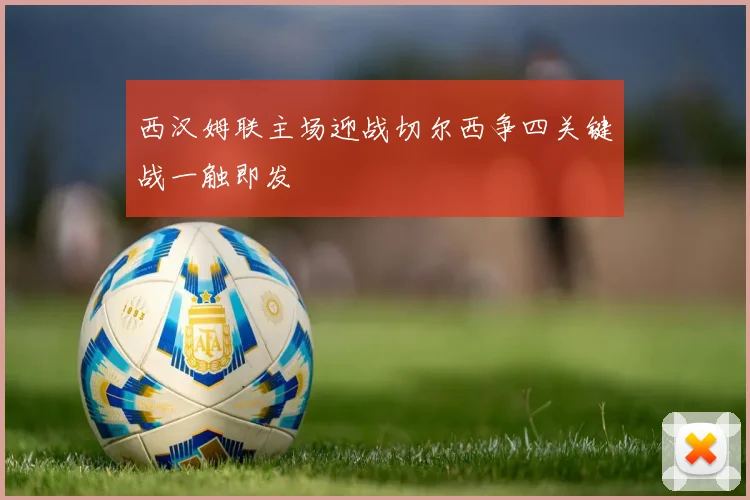 西汉姆联主场迎战切尔西争四关键战一触即发