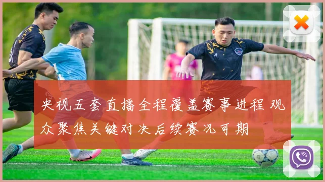 央视五套直播全程覆盖赛事进程 观众聚焦关键对决后续赛况可期