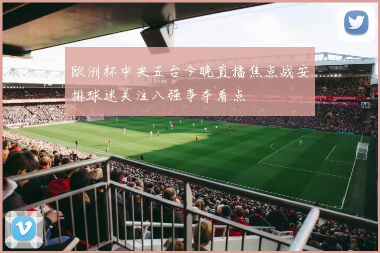 欧洲杯中央五台今晚直播焦点战安排球迷关注八强争夺看点