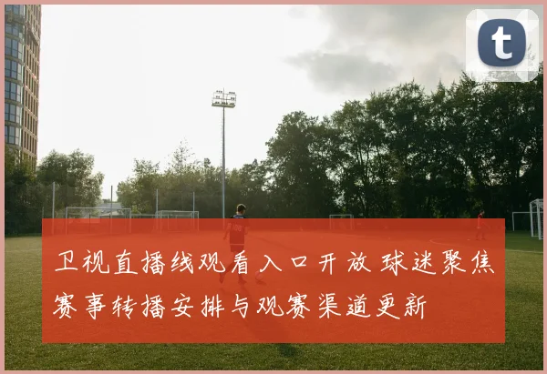 卫视直播线观看入口开放 球迷聚焦赛事转播安排与观赛渠道更新