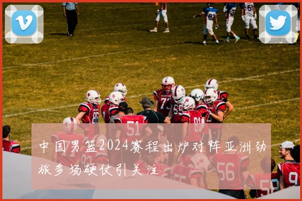 中国男篮2024赛程出炉对阵亚洲劲旅多场硬仗引关注