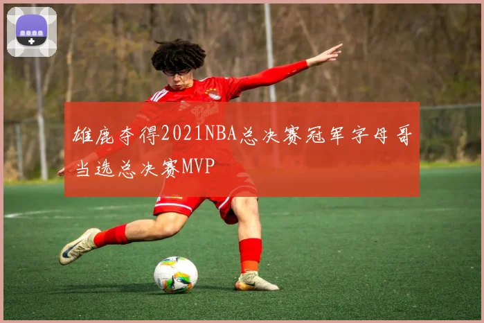 雄鹿夺得2021NBA总决赛冠军字母哥当选总决赛MVP
