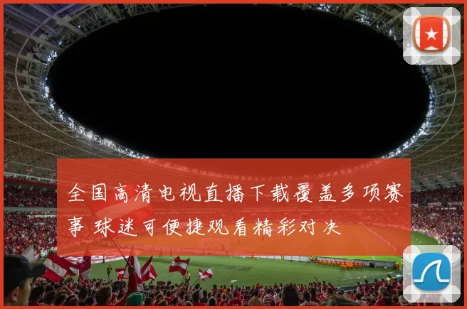 全国高清电视直播下载覆盖多项赛事 球迷可便捷观看精彩对决