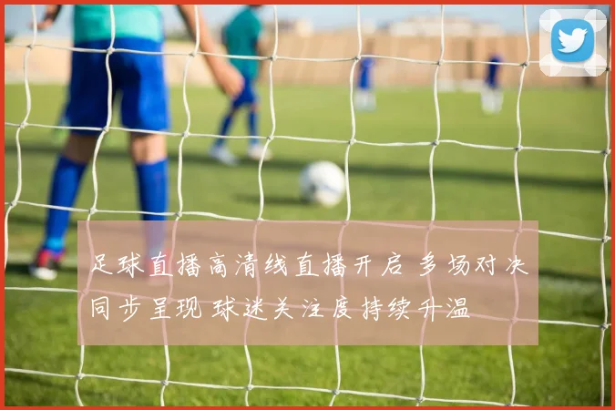 足球直播高清线直播开启 多场对决同步呈现 球迷关注度持续升温